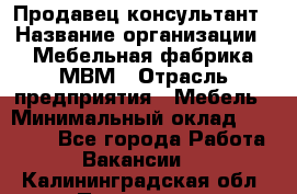 Продавец-консультант › Название организации ­ Мебельная фабрика МВМ › Отрасль предприятия ­ Мебель › Минимальный оклад ­ 45 000 - Все города Работа » Вакансии   . Калининградская обл.,Приморск г.